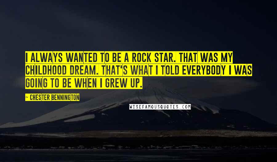 Chester Bennington Quotes: I always wanted to be a rock star. That was my childhood dream. That's what I told everybody I was going to be when I grew up.