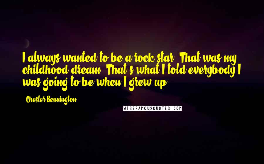 Chester Bennington Quotes: I always wanted to be a rock star. That was my childhood dream. That's what I told everybody I was going to be when I grew up.