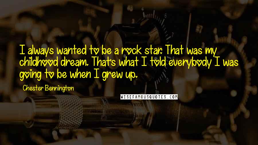 Chester Bennington Quotes: I always wanted to be a rock star. That was my childhood dream. That's what I told everybody I was going to be when I grew up.