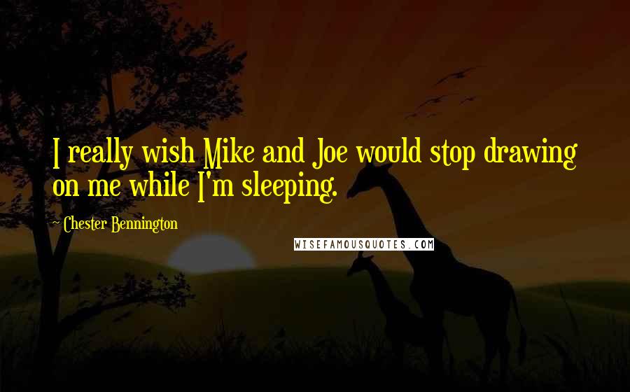 Chester Bennington Quotes: I really wish Mike and Joe would stop drawing on me while I'm sleeping.