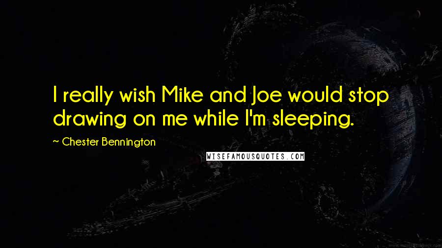 Chester Bennington Quotes: I really wish Mike and Joe would stop drawing on me while I'm sleeping.
