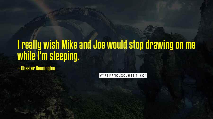 Chester Bennington Quotes: I really wish Mike and Joe would stop drawing on me while I'm sleeping.