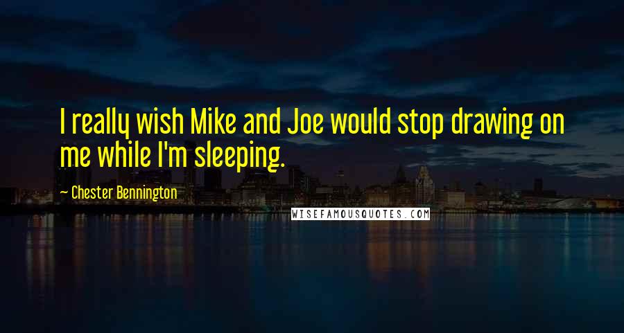 Chester Bennington Quotes: I really wish Mike and Joe would stop drawing on me while I'm sleeping.