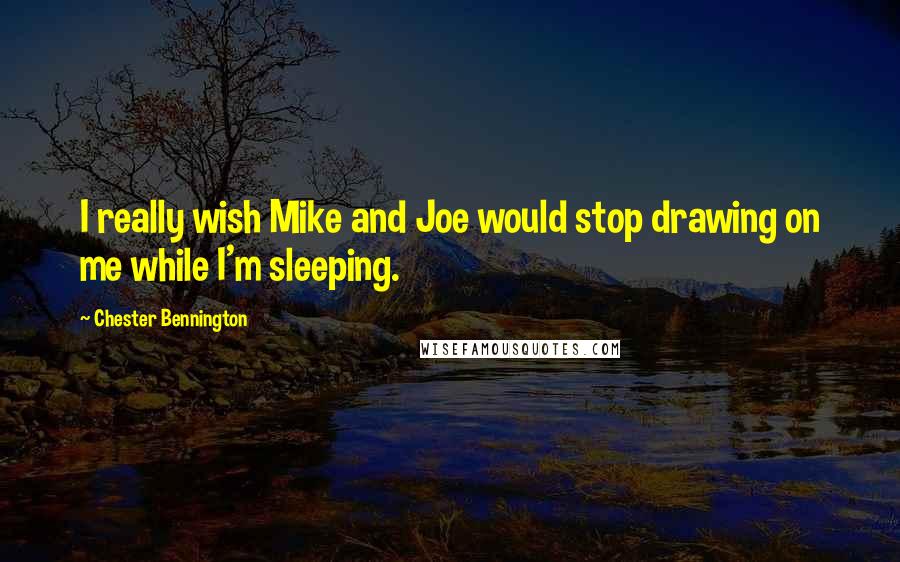 Chester Bennington Quotes: I really wish Mike and Joe would stop drawing on me while I'm sleeping.