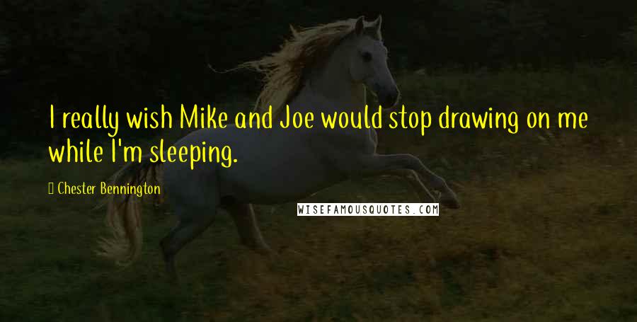 Chester Bennington Quotes: I really wish Mike and Joe would stop drawing on me while I'm sleeping.