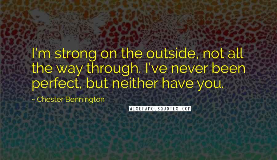 Chester Bennington Quotes: I'm strong on the outside, not all the way through. I've never been perfect, but neither have you.