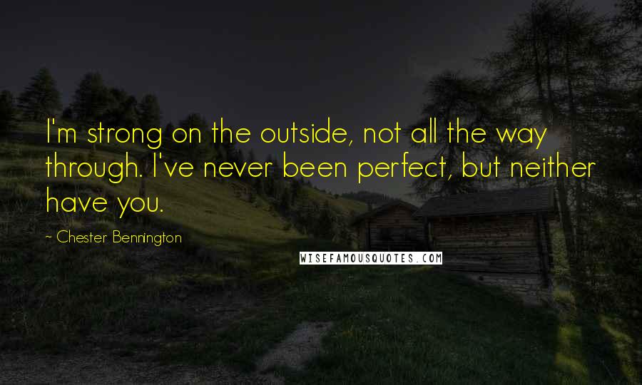 Chester Bennington Quotes: I'm strong on the outside, not all the way through. I've never been perfect, but neither have you.