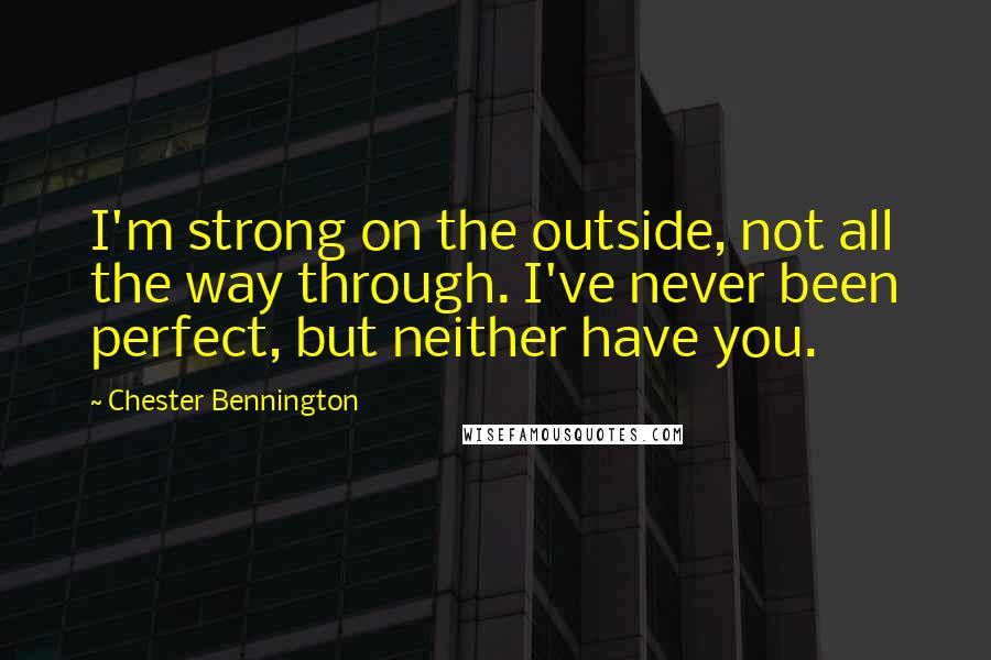 Chester Bennington Quotes: I'm strong on the outside, not all the way through. I've never been perfect, but neither have you.