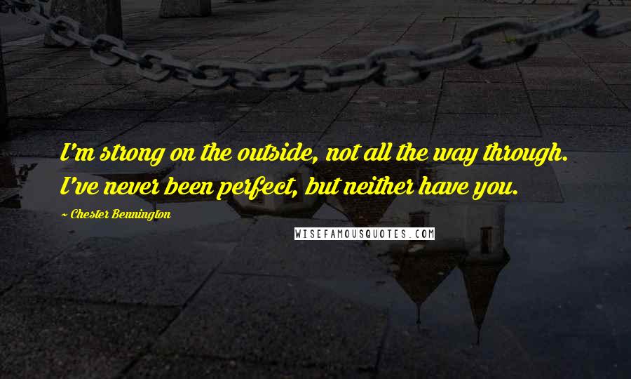 Chester Bennington Quotes: I'm strong on the outside, not all the way through. I've never been perfect, but neither have you.