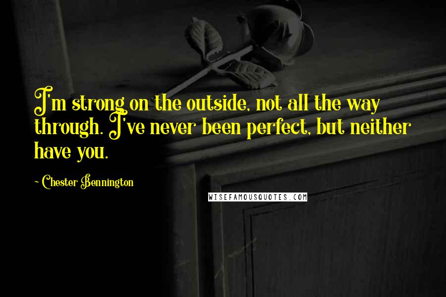 Chester Bennington Quotes: I'm strong on the outside, not all the way through. I've never been perfect, but neither have you.