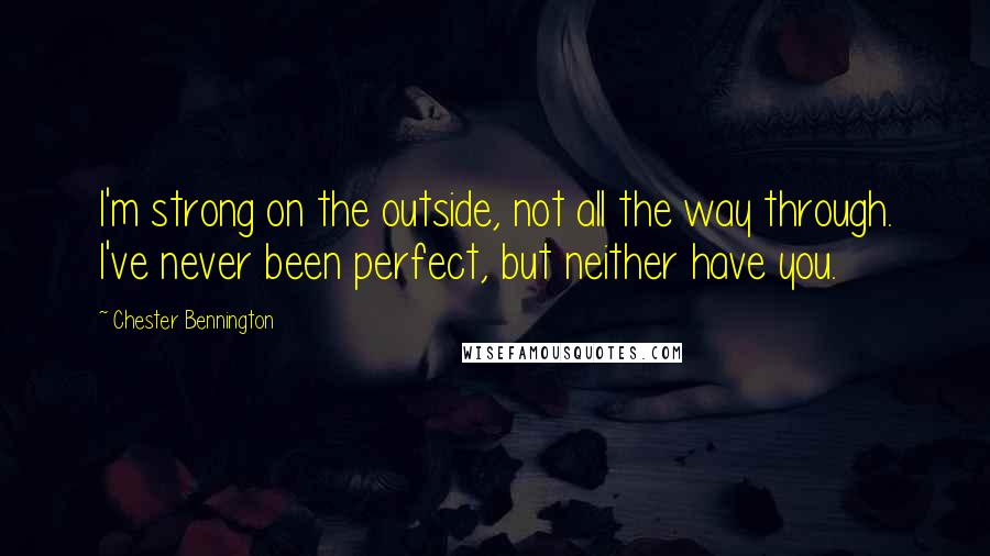 Chester Bennington Quotes: I'm strong on the outside, not all the way through. I've never been perfect, but neither have you.