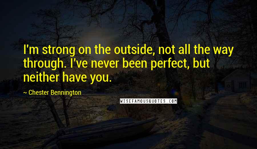 Chester Bennington Quotes: I'm strong on the outside, not all the way through. I've never been perfect, but neither have you.