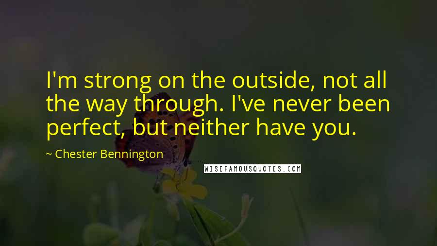 Chester Bennington Quotes: I'm strong on the outside, not all the way through. I've never been perfect, but neither have you.