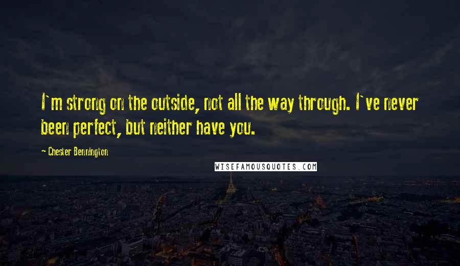 Chester Bennington Quotes: I'm strong on the outside, not all the way through. I've never been perfect, but neither have you.