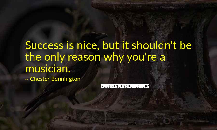 Chester Bennington Quotes: Success is nice, but it shouldn't be the only reason why you're a musician.