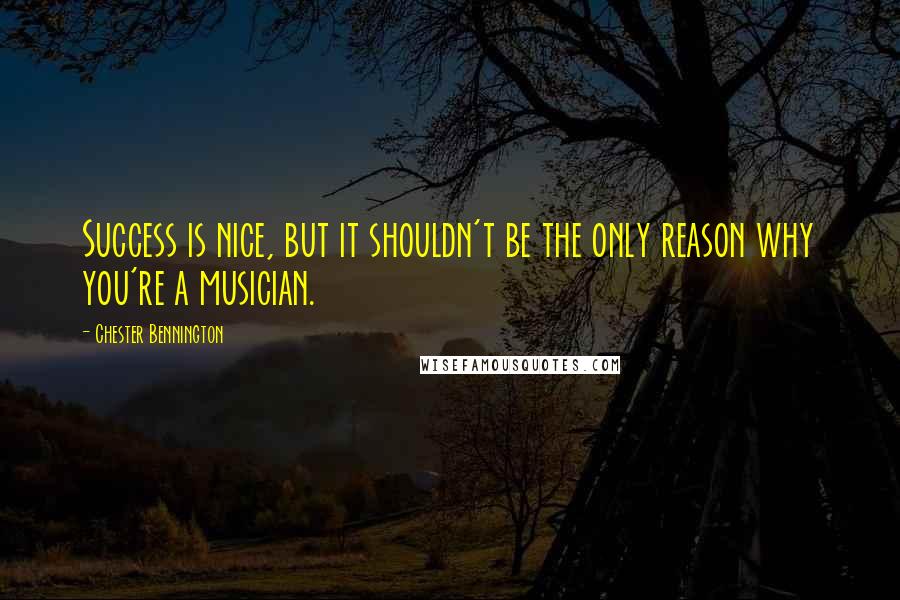 Chester Bennington Quotes: Success is nice, but it shouldn't be the only reason why you're a musician.