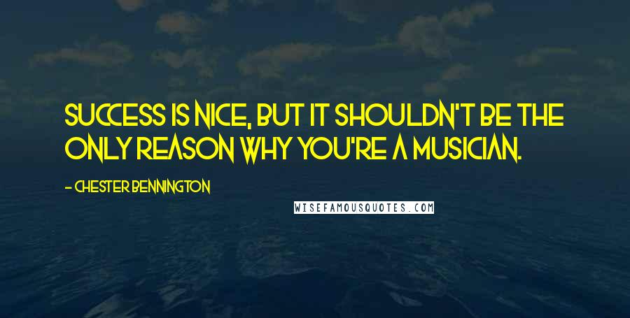 Chester Bennington Quotes: Success is nice, but it shouldn't be the only reason why you're a musician.