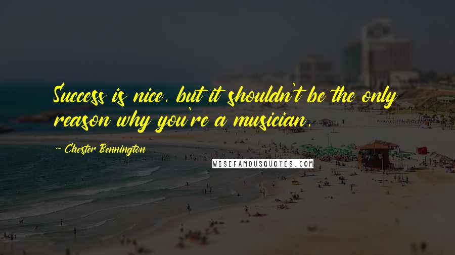Chester Bennington Quotes: Success is nice, but it shouldn't be the only reason why you're a musician.