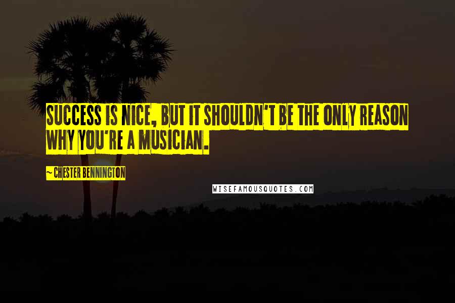 Chester Bennington Quotes: Success is nice, but it shouldn't be the only reason why you're a musician.
