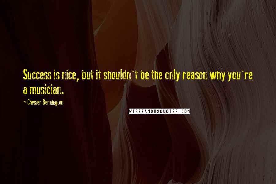 Chester Bennington Quotes: Success is nice, but it shouldn't be the only reason why you're a musician.
