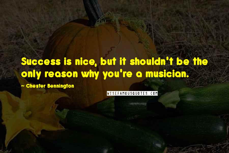 Chester Bennington Quotes: Success is nice, but it shouldn't be the only reason why you're a musician.