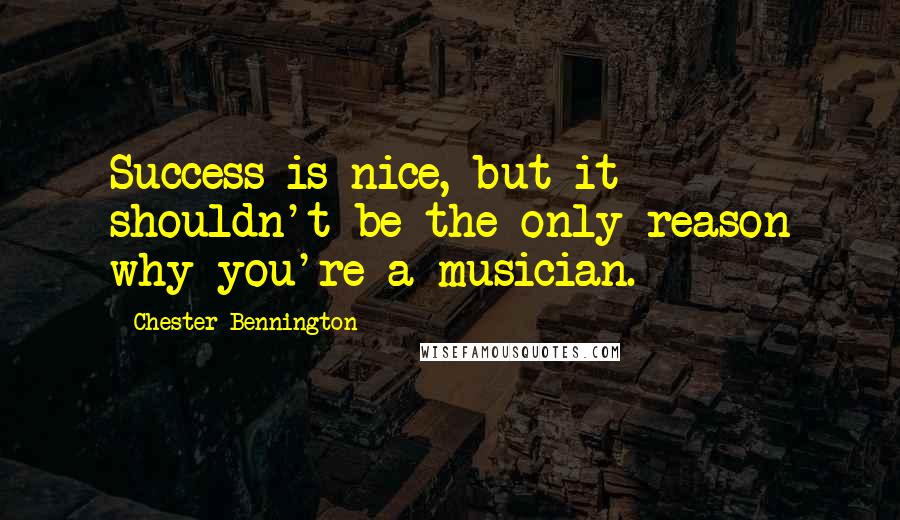 Chester Bennington Quotes: Success is nice, but it shouldn't be the only reason why you're a musician.