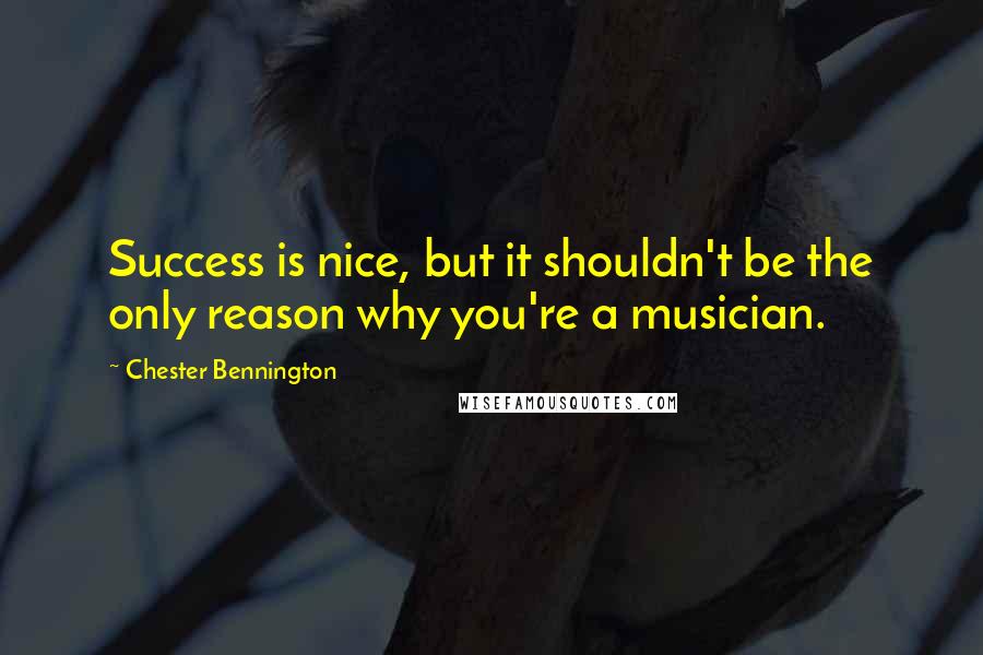 Chester Bennington Quotes: Success is nice, but it shouldn't be the only reason why you're a musician.