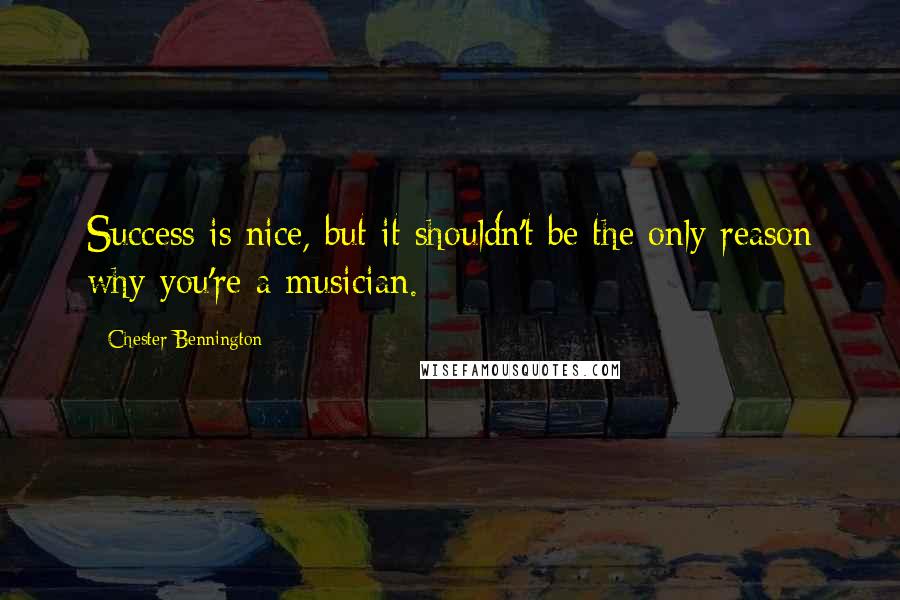 Chester Bennington Quotes: Success is nice, but it shouldn't be the only reason why you're a musician.