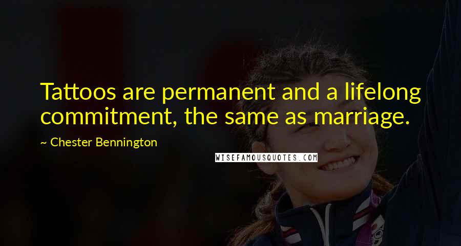 Chester Bennington Quotes: Tattoos are permanent and a lifelong commitment, the same as marriage.