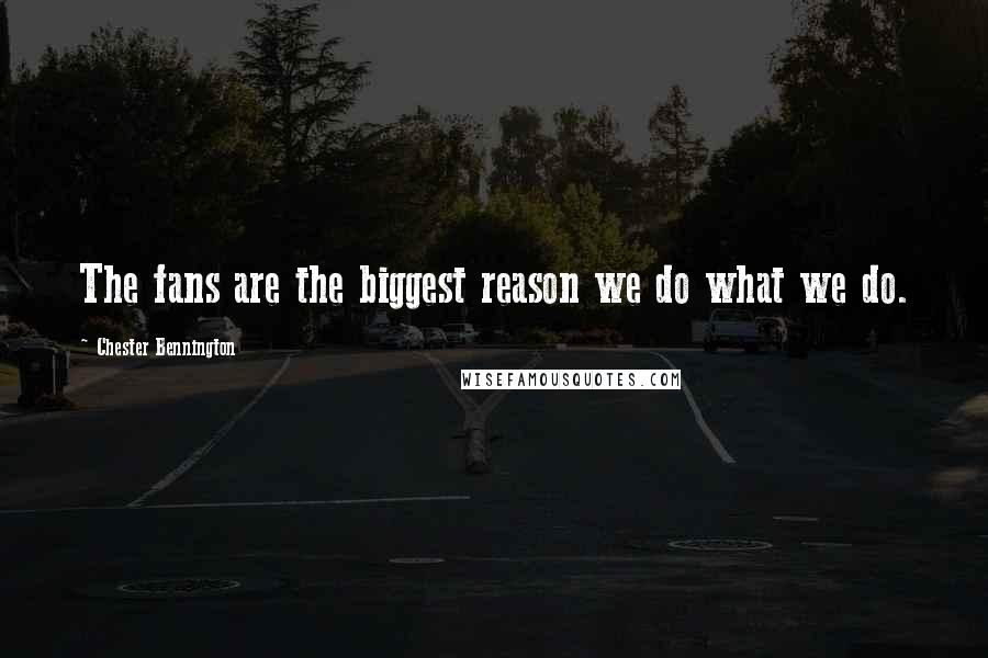 Chester Bennington Quotes: The fans are the biggest reason we do what we do.