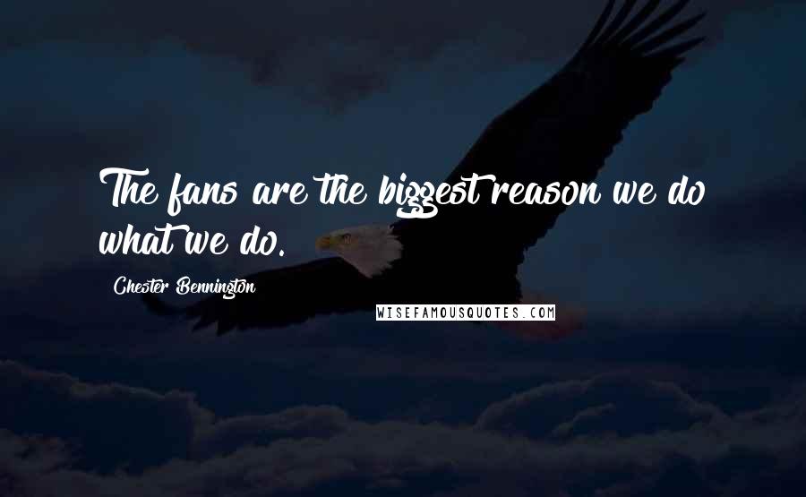 Chester Bennington Quotes: The fans are the biggest reason we do what we do.