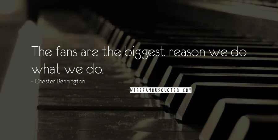 Chester Bennington Quotes: The fans are the biggest reason we do what we do.