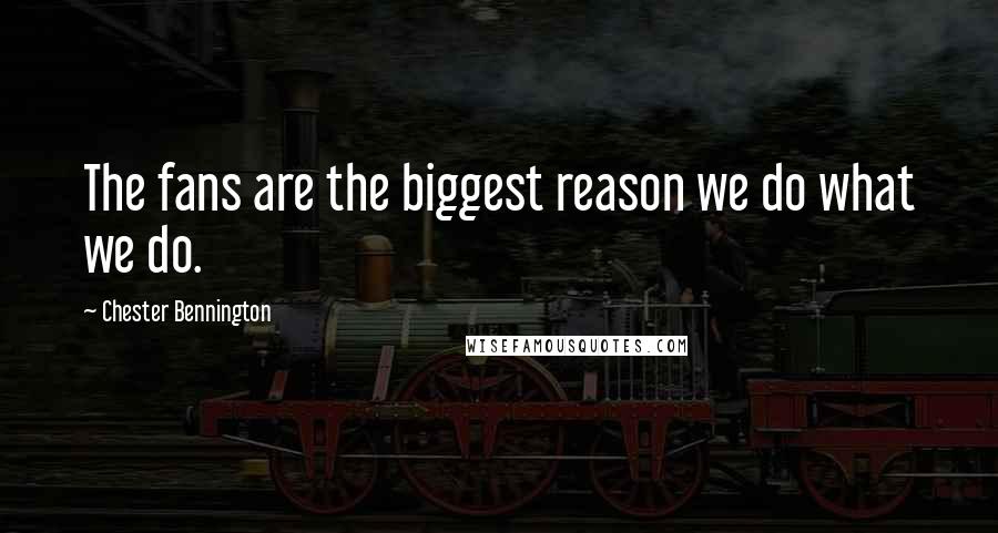 Chester Bennington Quotes: The fans are the biggest reason we do what we do.