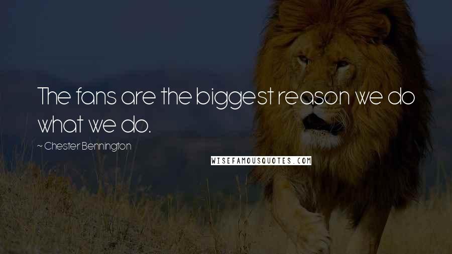 Chester Bennington Quotes: The fans are the biggest reason we do what we do.