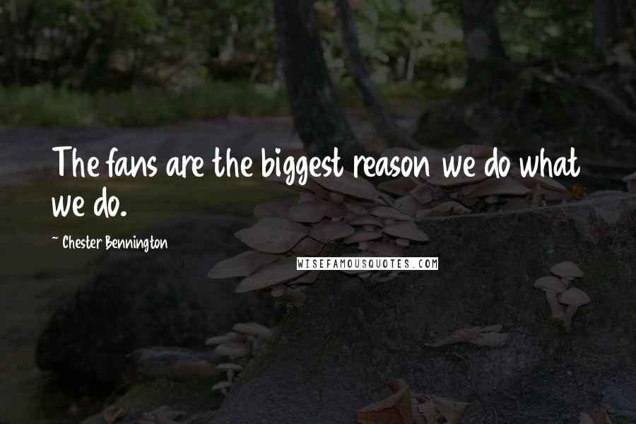 Chester Bennington Quotes: The fans are the biggest reason we do what we do.