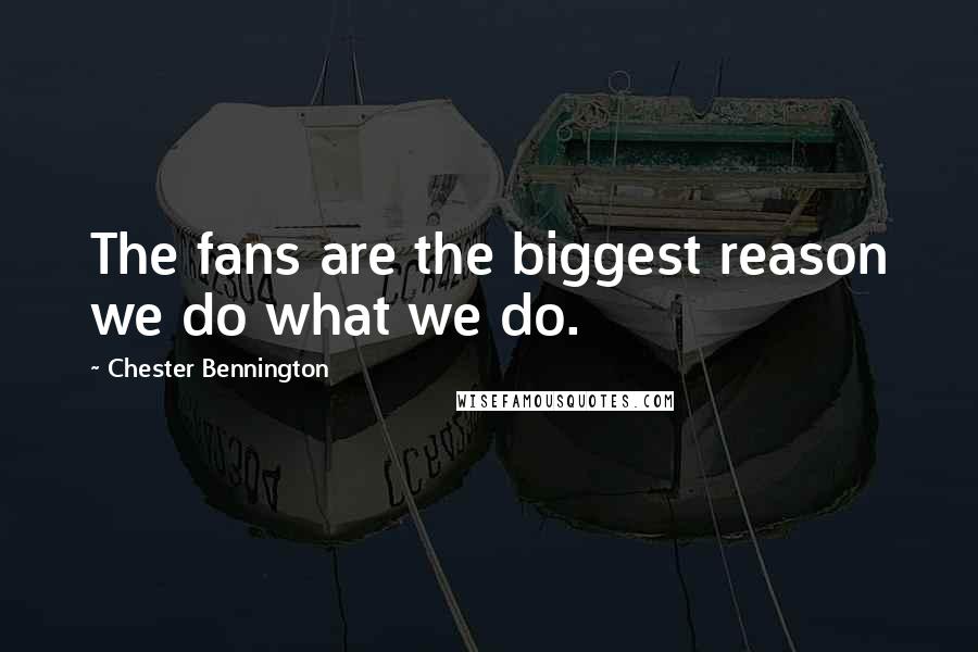 Chester Bennington Quotes: The fans are the biggest reason we do what we do.