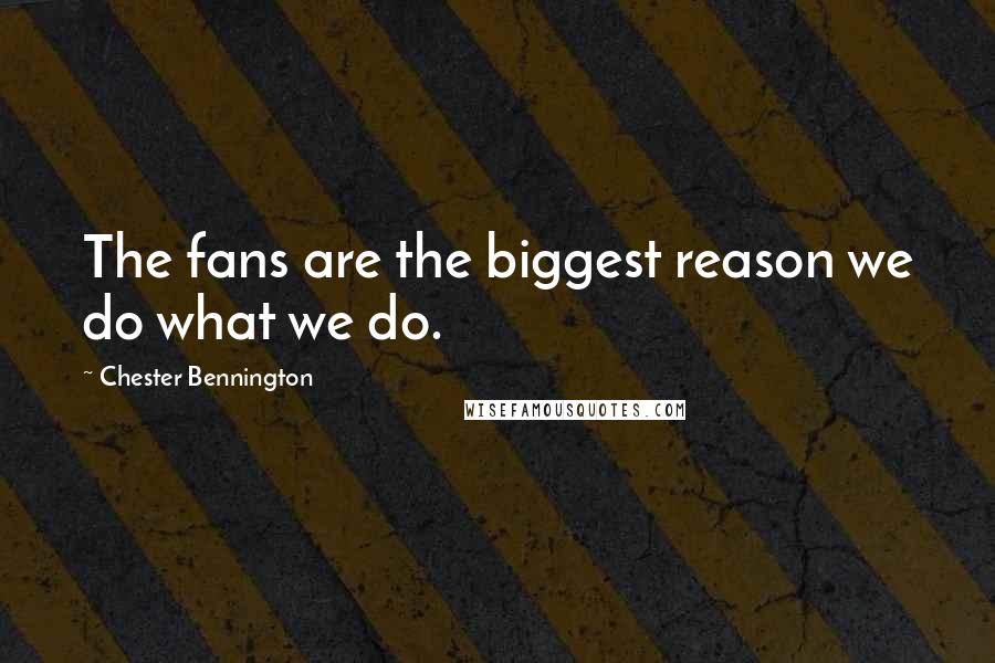 Chester Bennington Quotes: The fans are the biggest reason we do what we do.