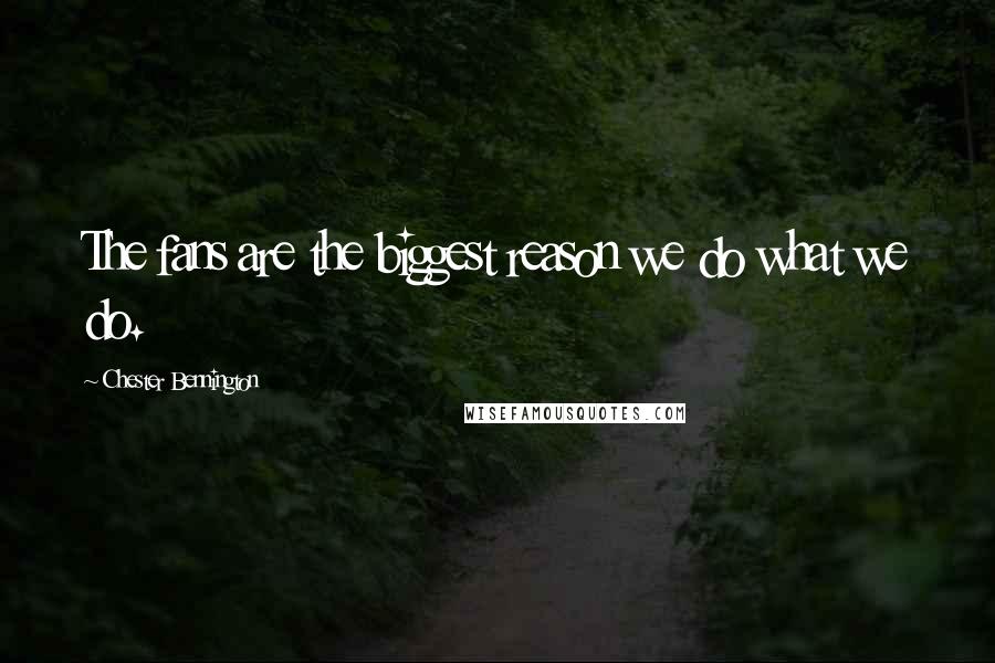 Chester Bennington Quotes: The fans are the biggest reason we do what we do.