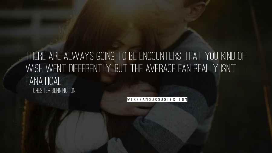 Chester Bennington Quotes: There are always going to be encounters that you kind of wish went differently. But the average fan really isn't fanatical.