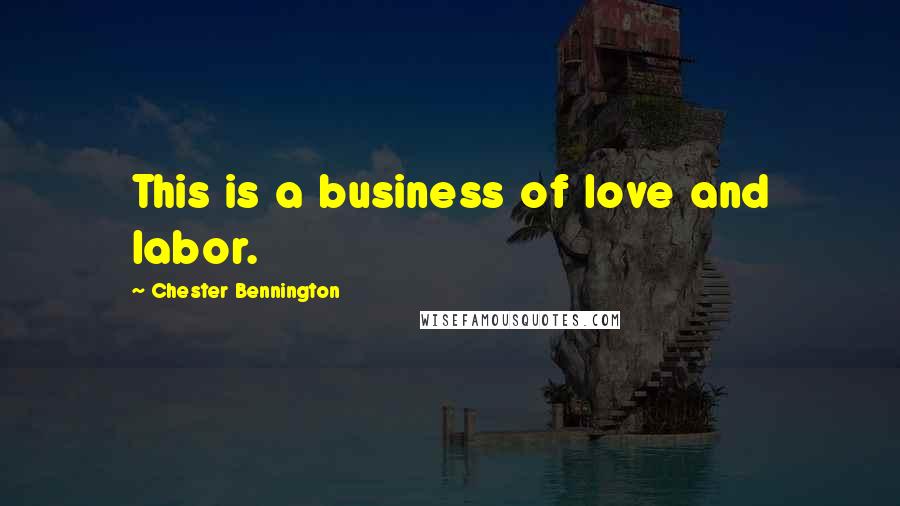 Chester Bennington Quotes: This is a business of love and labor.