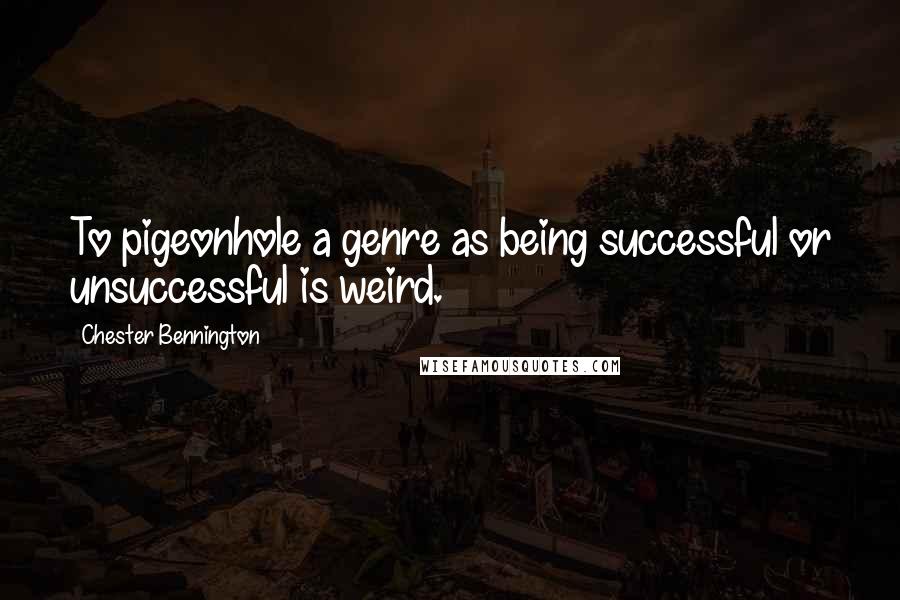 Chester Bennington Quotes: To pigeonhole a genre as being successful or unsuccessful is weird.