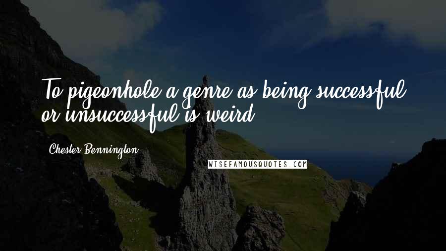 Chester Bennington Quotes: To pigeonhole a genre as being successful or unsuccessful is weird.