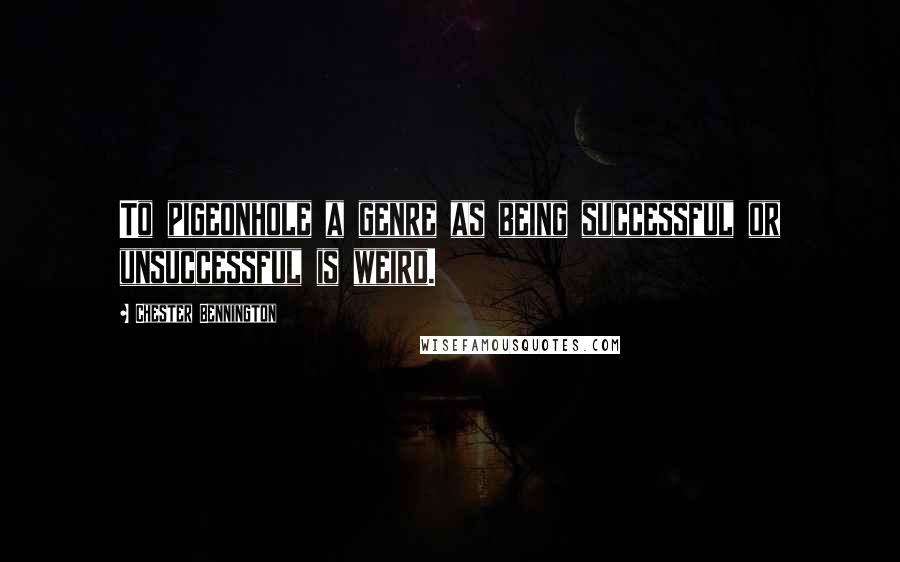 Chester Bennington Quotes: To pigeonhole a genre as being successful or unsuccessful is weird.