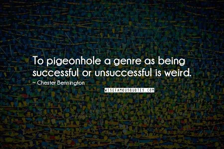 Chester Bennington Quotes: To pigeonhole a genre as being successful or unsuccessful is weird.