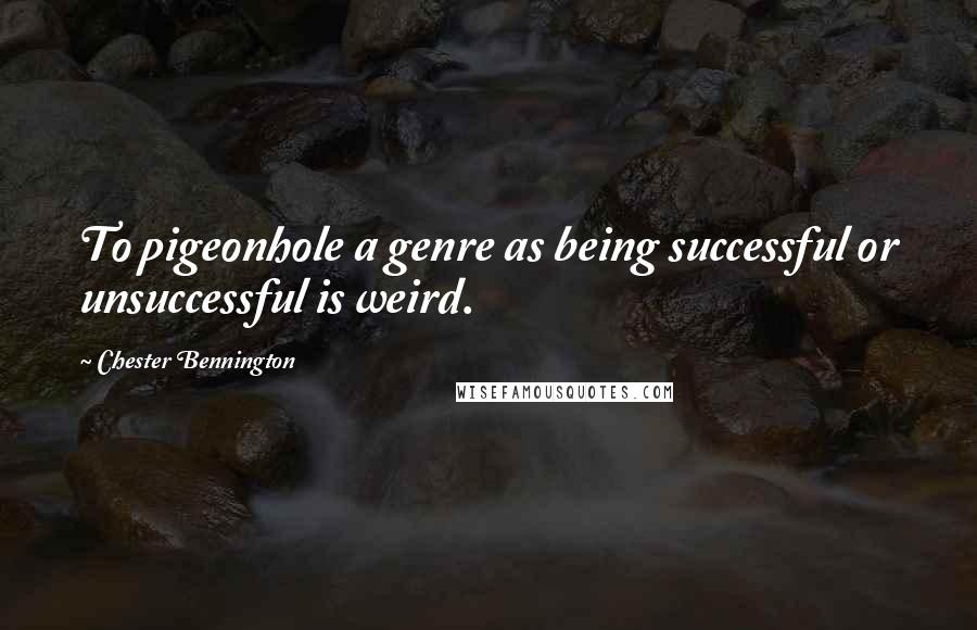 Chester Bennington Quotes: To pigeonhole a genre as being successful or unsuccessful is weird.