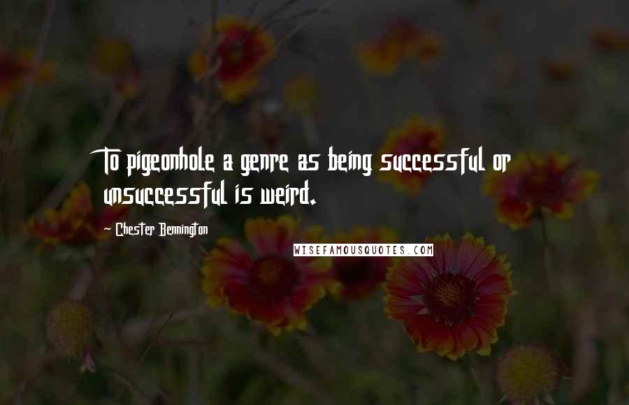 Chester Bennington Quotes: To pigeonhole a genre as being successful or unsuccessful is weird.
