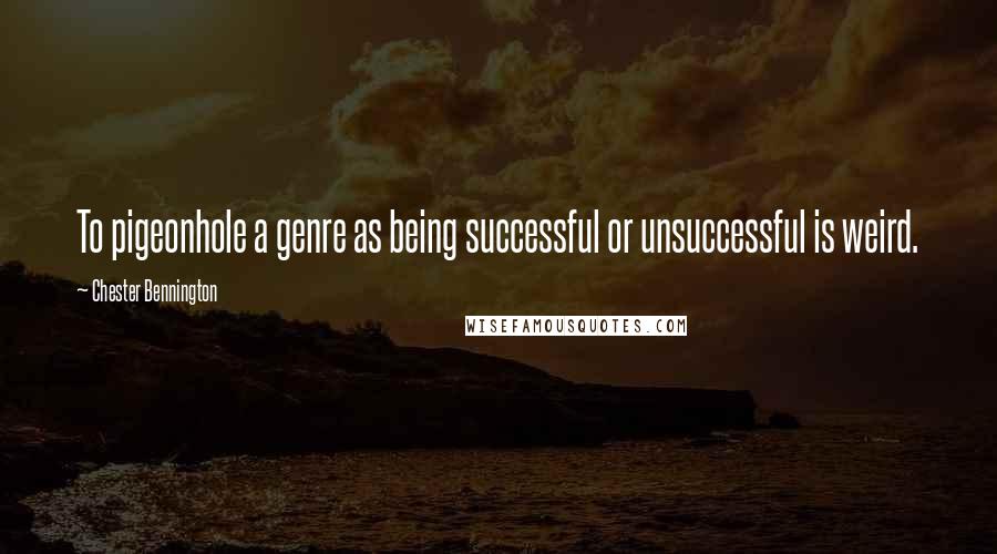 Chester Bennington Quotes: To pigeonhole a genre as being successful or unsuccessful is weird.