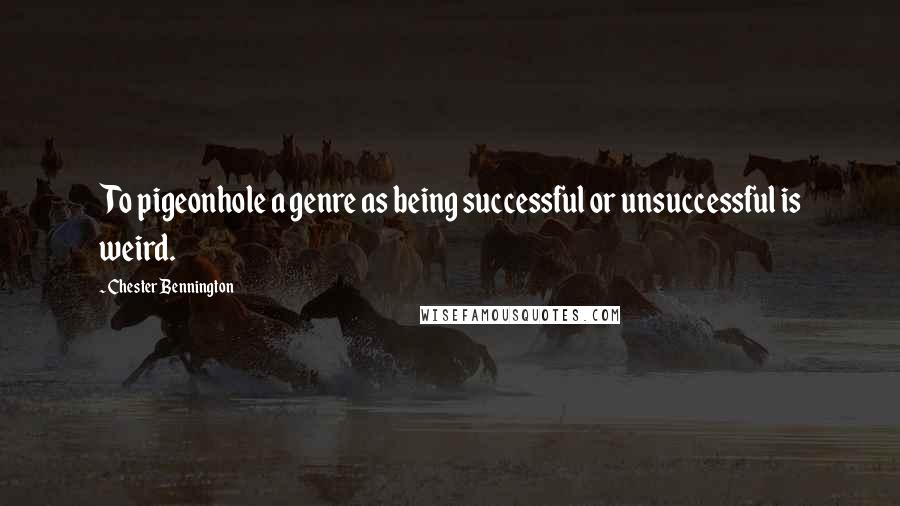 Chester Bennington Quotes: To pigeonhole a genre as being successful or unsuccessful is weird.