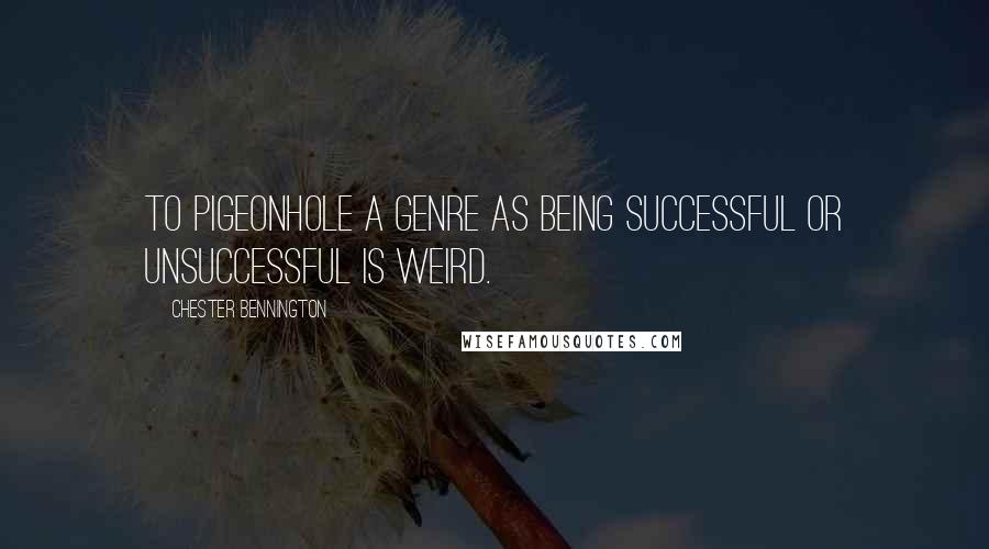 Chester Bennington Quotes: To pigeonhole a genre as being successful or unsuccessful is weird.