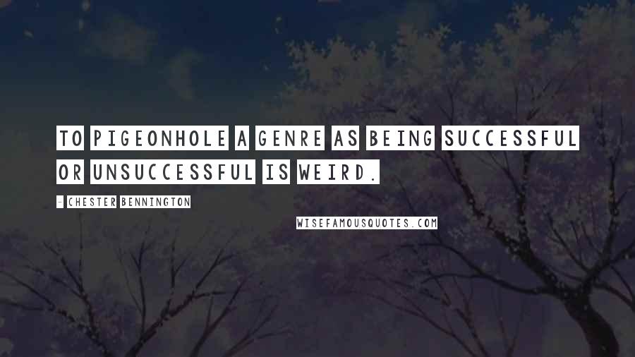 Chester Bennington Quotes: To pigeonhole a genre as being successful or unsuccessful is weird.